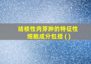 结核性肉芽肿的特征性细胞成分包括 ( )